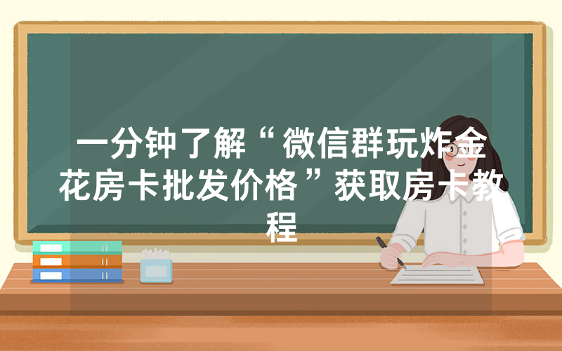 一分钟了解“微信群玩炸金花房卡批发价格”获取房卡教程