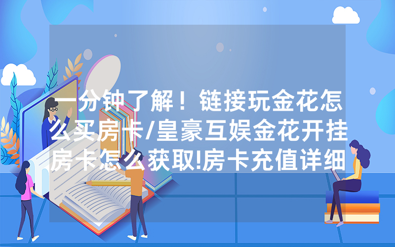 一分钟了解！链接玩金花怎么买房卡/皇豪互娱金花开挂房卡怎么获取!房卡充值详细教程