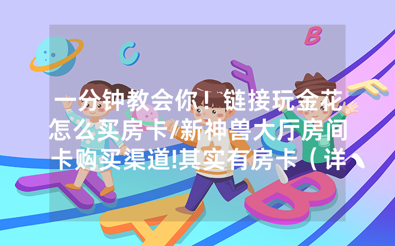 一分钟教会你！链接玩金花怎么买房卡/新神兽大厅房间卡购买渠道!其实有房卡（详细教程）