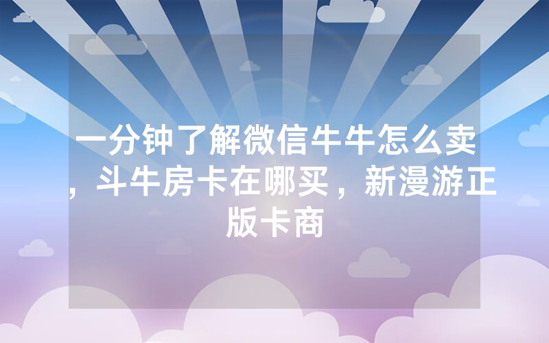 一分钟了解微信牛牛怎么卖，斗牛房卡在哪买，新漫游正版卡商