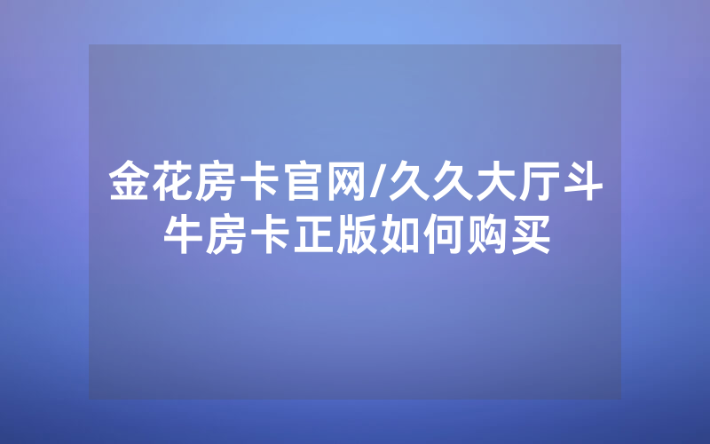 金花房卡官网/久久大厅斗牛房卡正版如何购买