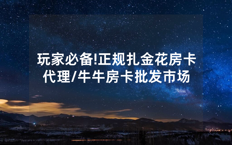 玩家必备!正规扎金花房卡代理/牛牛房卡批发市场