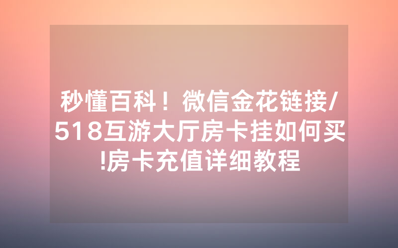 秒懂百科！微信金花链接/518互游大厅房卡挂如何买!房卡充值详细教程