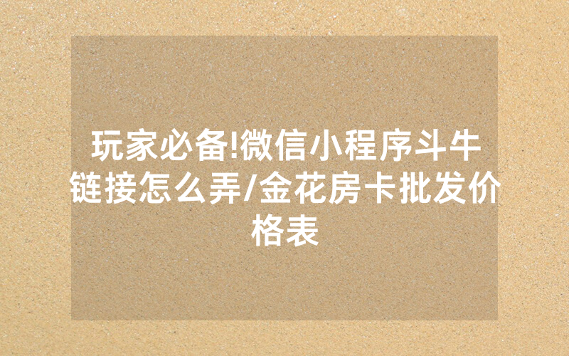 玩家必备!微信小程序斗牛链接怎么弄/金花房卡批发价格表