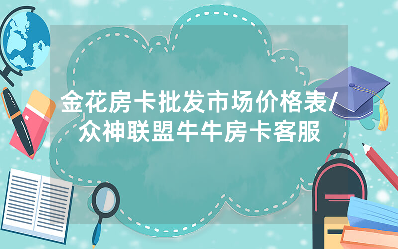 金花房卡批发市场价格表/众神联盟牛牛房卡客服