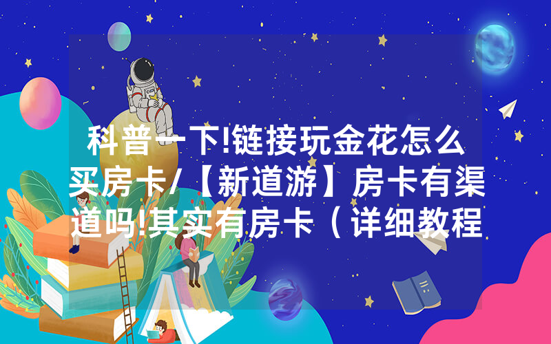 科普一下!链接玩金花怎么买房卡/【新道游】房卡有渠道吗!其实有房卡（详细教程）