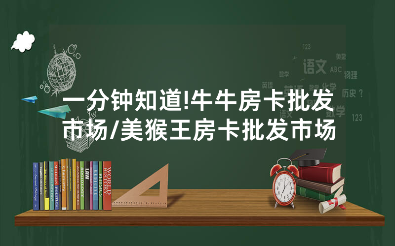 一分钟知道!牛牛房卡批发市场/美猴王房卡批发市场