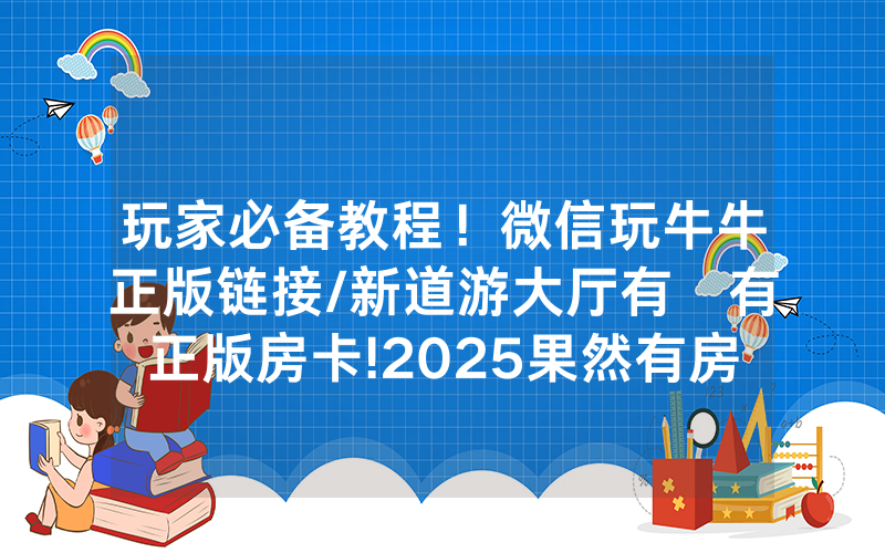 玩家必备教程！微信玩牛牛正版链接/新道游大厅有沒有正版房卡!2025果然有房卡教程