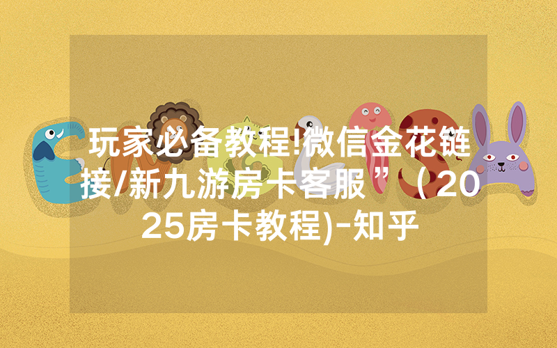 玩家必备教程!微信金花链接/新九游房卡客服”（2025房卡教程)-知乎