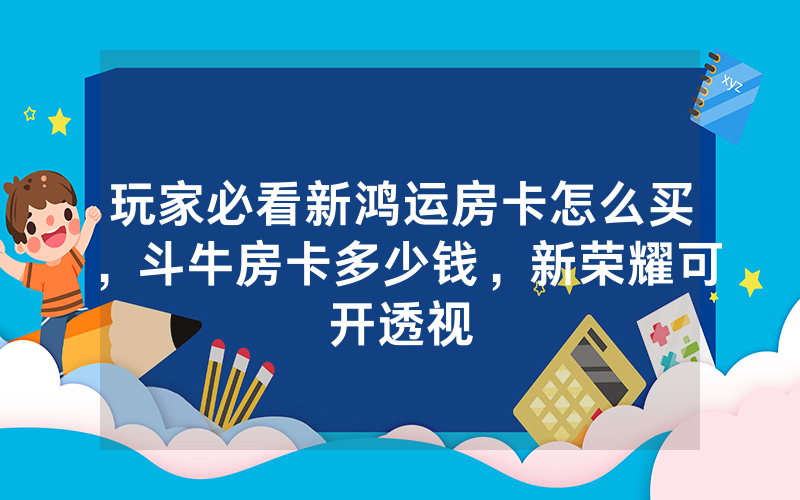 玩家必看新鸿运房卡怎么买，斗牛房卡多少钱，新荣耀可开透视