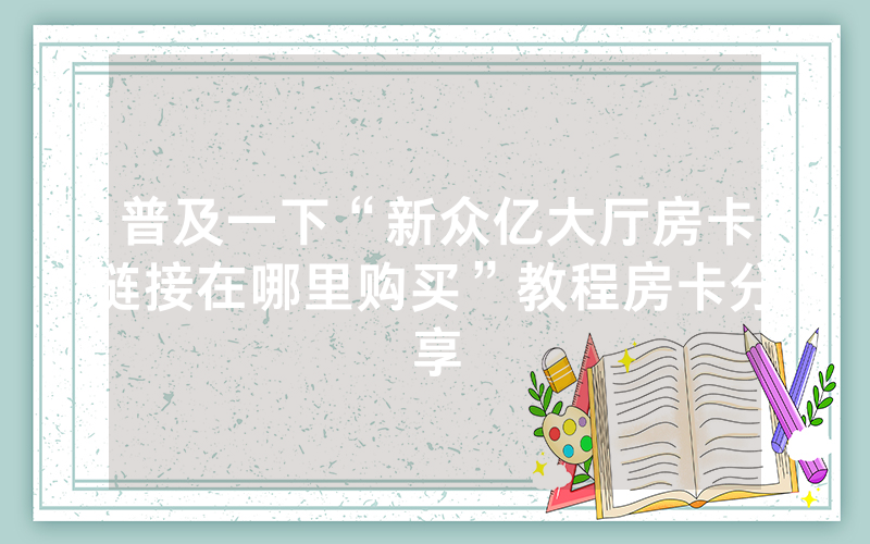 普及一下“新众亿大厅房卡链接在哪里购买”教程房卡分享