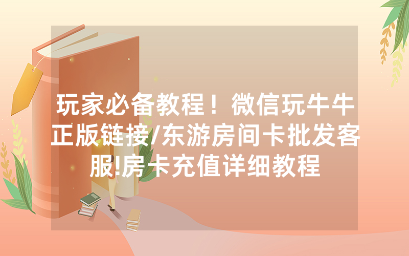 玩家必备教程！微信玩牛牛正版链接/东游房间卡批发客服!房卡充值详细教程