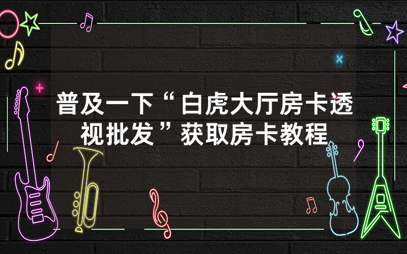 普及一下“白虎大厅房卡透视批发”获取房卡教程