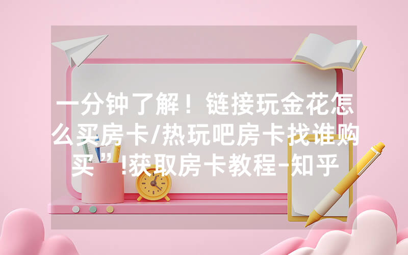 一分钟了解！链接玩金花怎么买房卡/热玩吧房卡找谁购买”!获取房卡教程-知乎