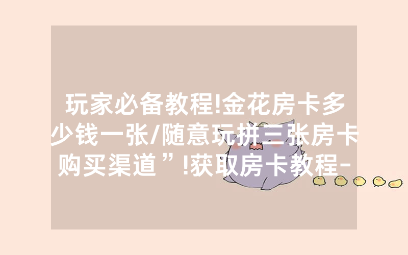 玩家必备教程!金花房卡多少钱一张/随意玩拼三张房卡购买渠道”!获取房卡教程-知乎