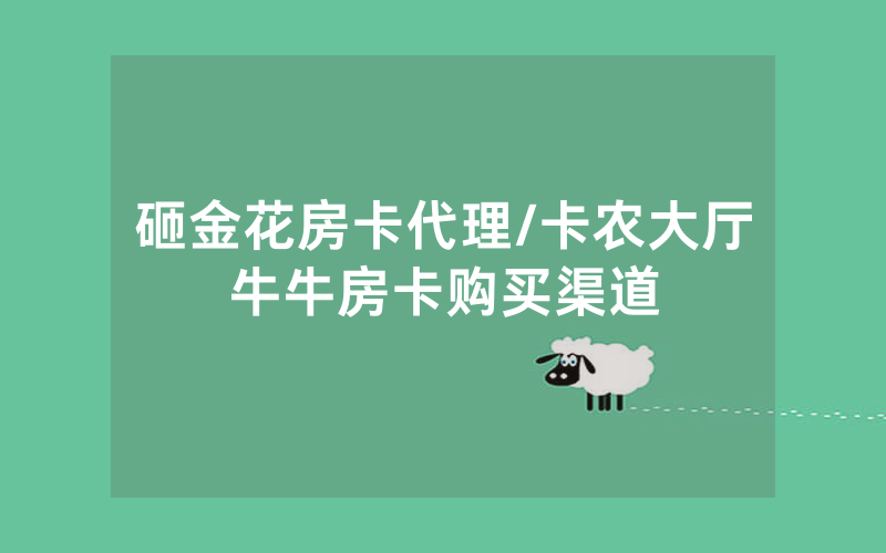 砸金花房卡代理/卡农大厅牛牛房卡购买渠道