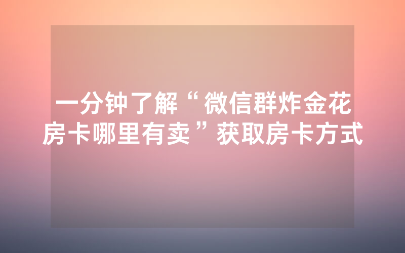 一分钟了解“微信群炸金花房卡哪里有卖”获取房卡方式