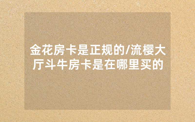 金花房卡是正规的/流樱大厅斗牛房卡是在哪里买的