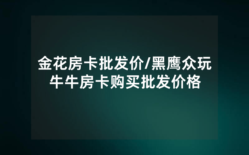 金花房卡批发价/黑鹰众玩牛牛房卡购买批发价格