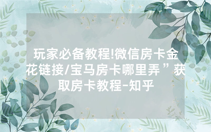 玩家必备教程!微信房卡金花链接/宝马房卡哪里弄”获取房卡教程-知乎