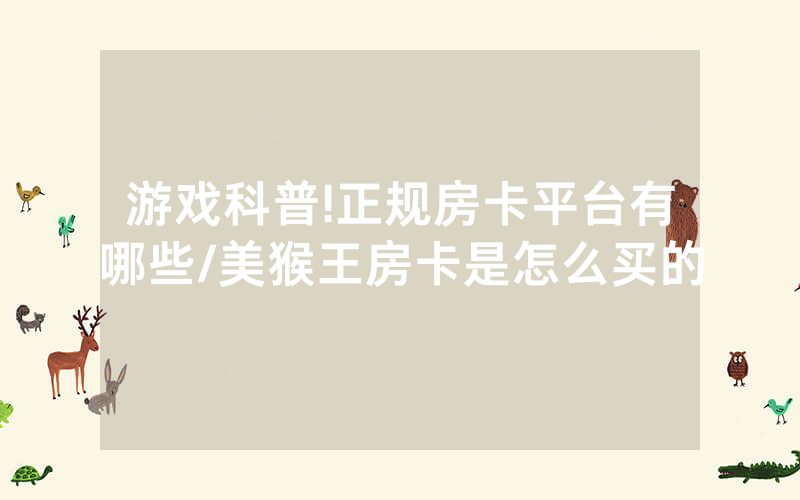 游戏科普!正规房卡平台有哪些/美猴王房卡是怎么买的