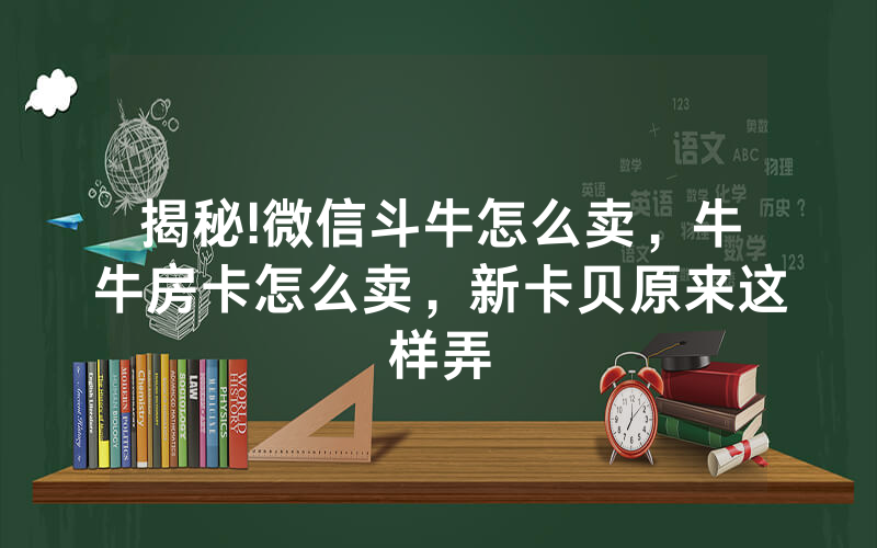 揭秘!微信斗牛怎么卖，牛牛房卡怎么卖，新卡贝原来这样弄