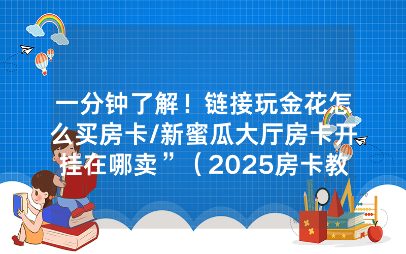 一分钟了解！链接玩金花怎么买房卡/新蜜瓜大厅房卡开挂在哪卖”（2025房卡教程)-知乎