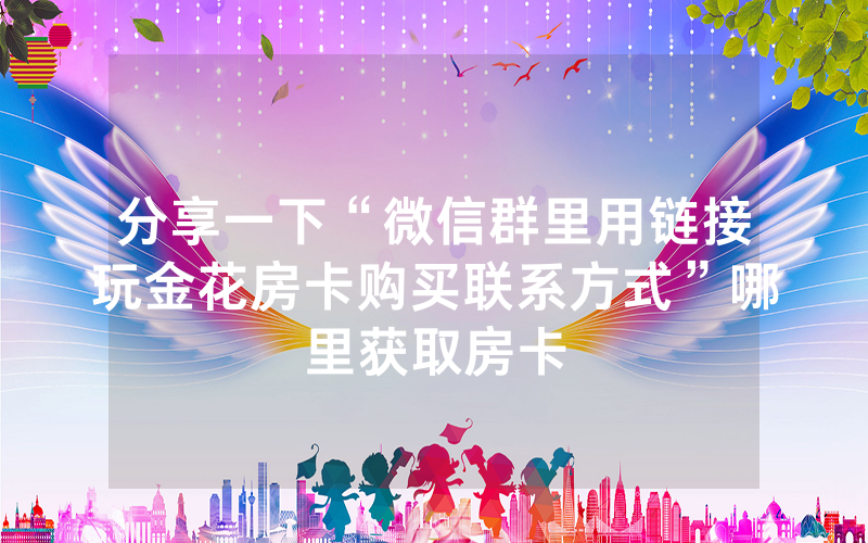 分享一下“微信群里用链接玩金花房卡购买联系方式”哪里获取房卡