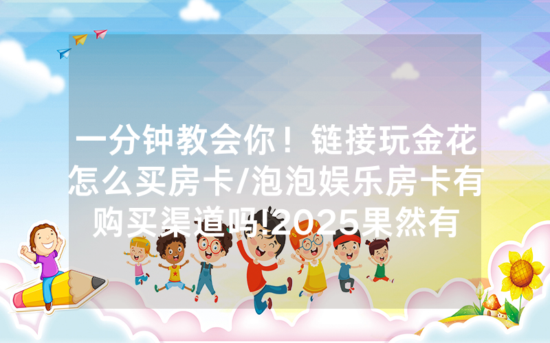 一分钟教会你！链接玩金花怎么买房卡/泡泡娱乐房卡有购买渠道吗!2025果然有房卡教程