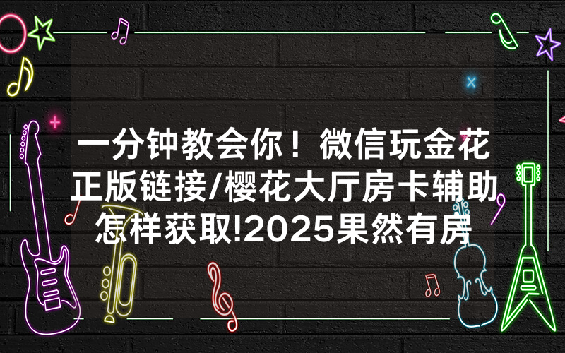一分钟教会你！微信玩金花正版链接/樱花大厅房卡辅助怎样获取!2025果然有房卡教程
