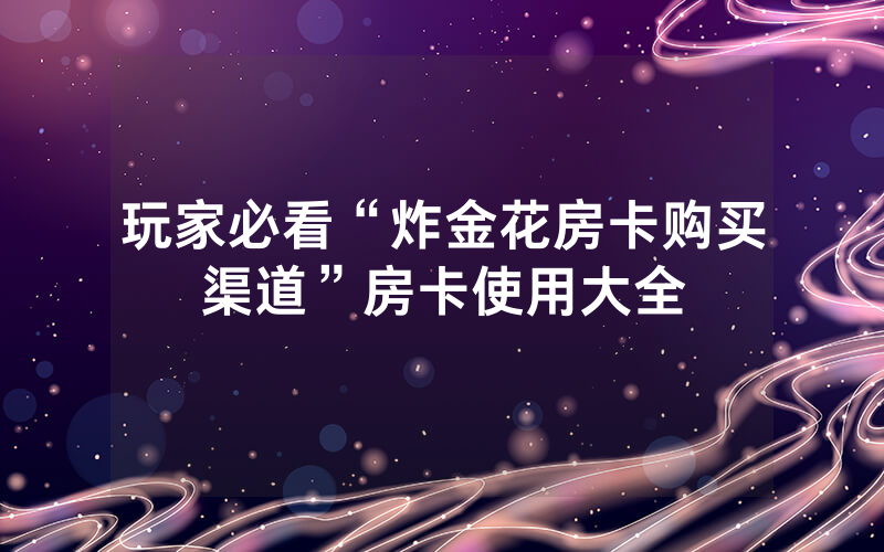玩家必看“炸金花房卡购买渠道”房卡使用大全