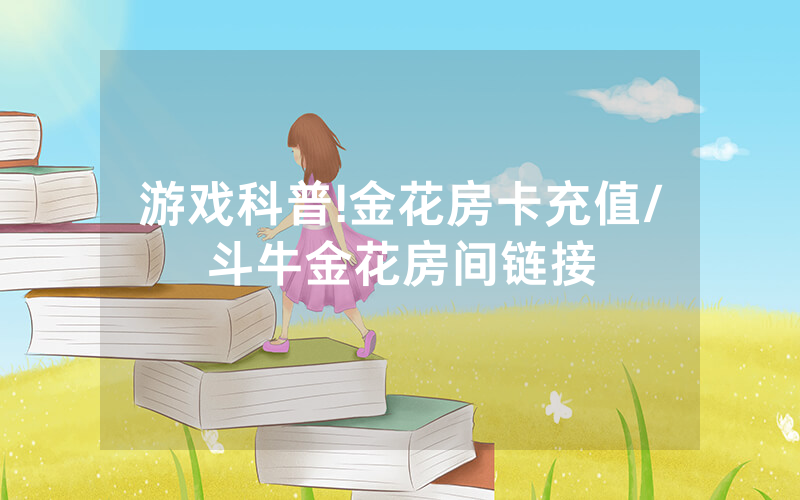 游戏科普!金花房卡充值/斗牛金花房间链接