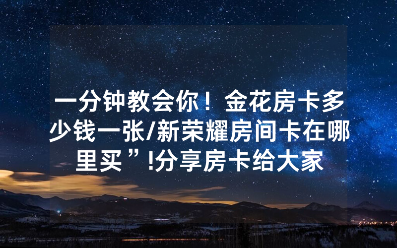一分钟教会你！金花房卡多少钱一张/新荣耀房间卡在哪里买”!分享房卡给大家