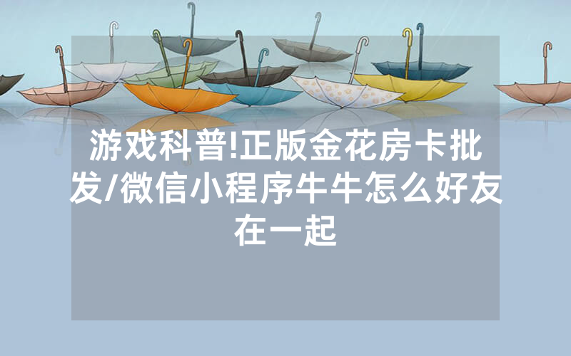 游戏科普!正版金花房卡批发/微信小程序牛牛怎么好友在一起