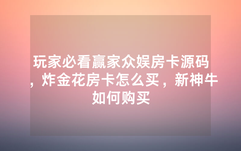 玩家必看赢家众娱房卡源码，炸金花房卡怎么买，新神牛如何购买