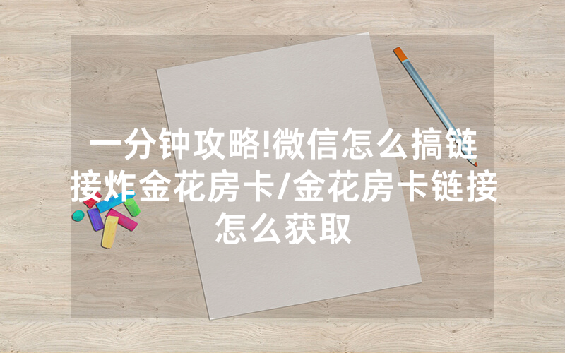一分钟攻略!微信怎么搞链接炸金花房卡/金花房卡链接怎么获取