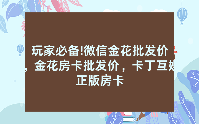 玩家必备!微信金花批发价，金花房卡批发价，卡丁互娱正版房卡