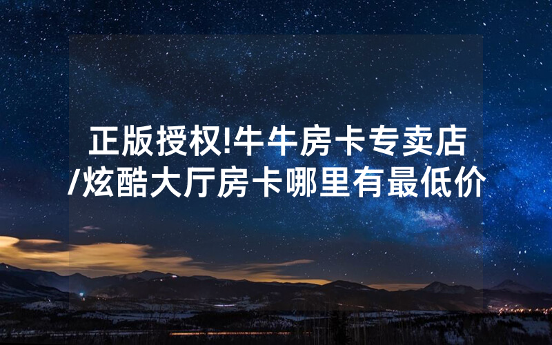 正版授权!牛牛房卡专卖店/炫酷大厅房卡哪里有最低价
