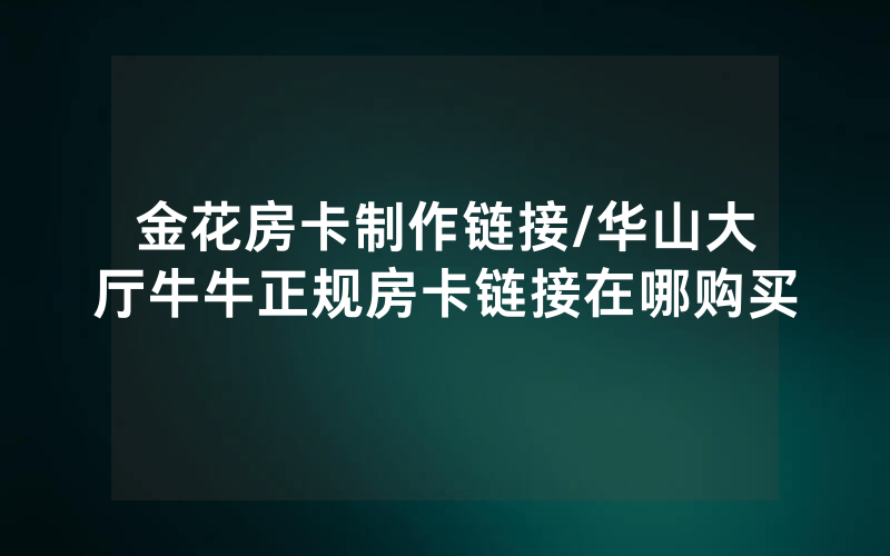 金花房卡制作链接/华山大厅牛牛正规房卡链接在哪购买