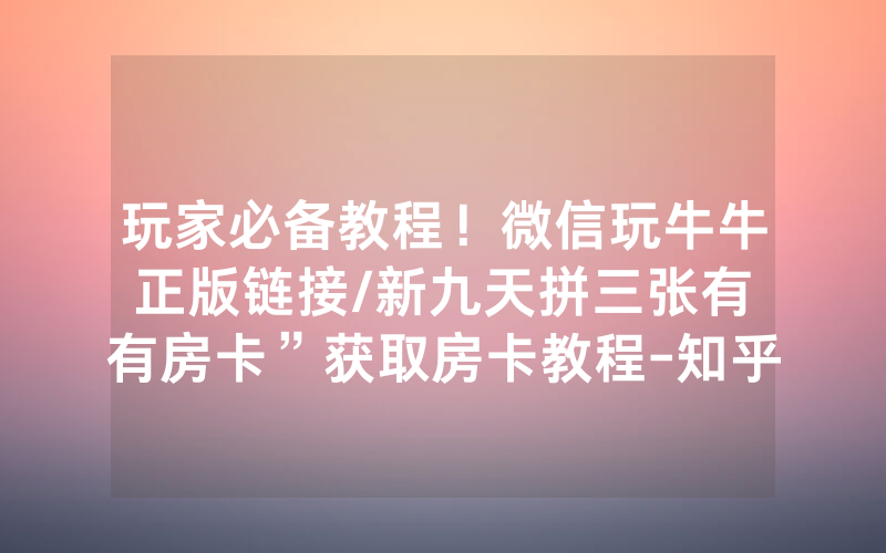 玩家必备教程！微信玩牛牛正版链接/新九天拼三张有沒有房卡”获取房卡教程-知乎