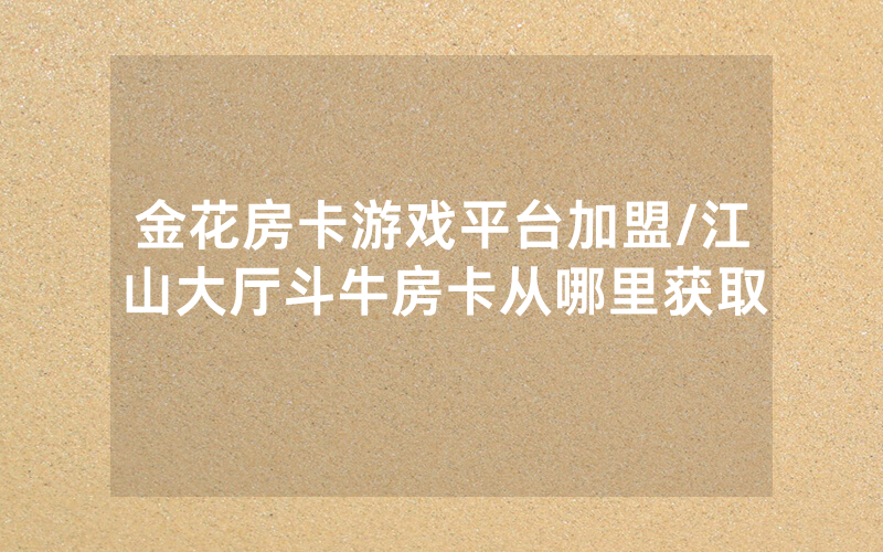 金花房卡游戏平台加盟/江山大厅斗牛房卡从哪里获取