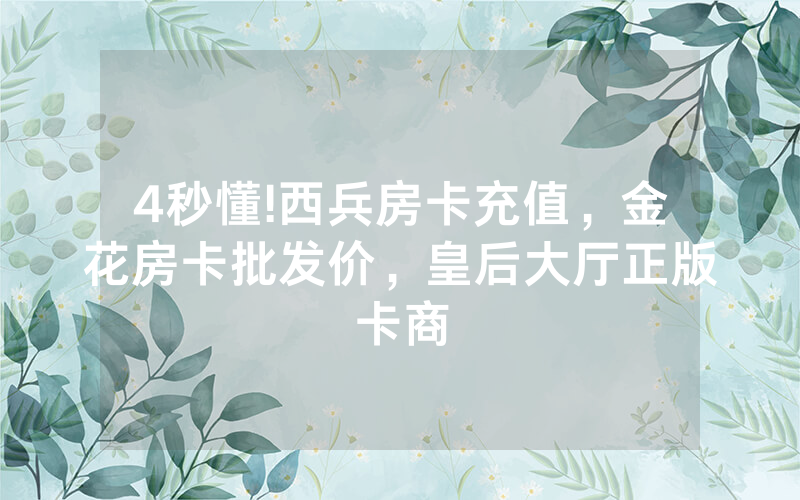4秒懂!西兵房卡充值，金花房卡批发价，皇后大厅正版卡商
