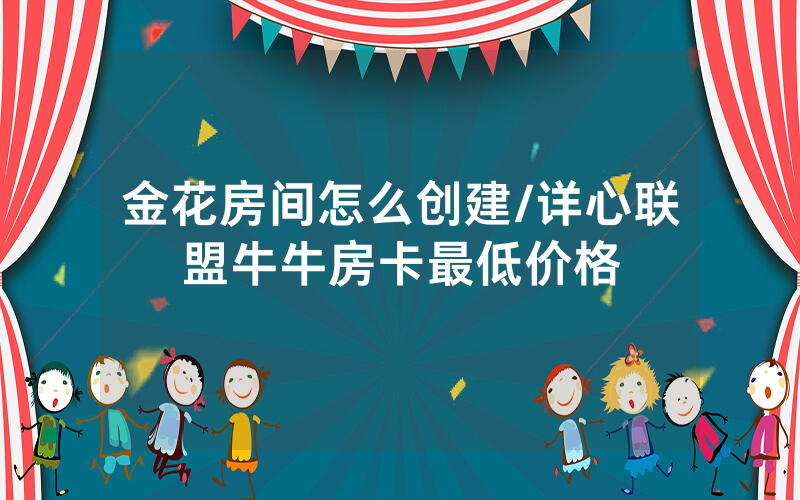 金花房间怎么创建/详心联盟牛牛房卡最低价格