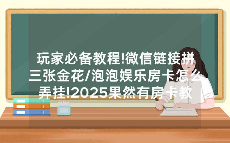 玩家必备教程!微信链接拼三张金花/泡泡娱乐房卡怎么弄挂!2025果然有房卡教程