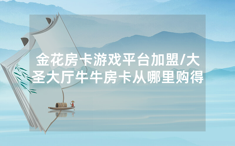 金花房卡游戏平台加盟/大圣大厅牛牛房卡从哪里购得