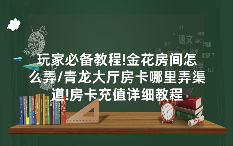 玩家必备教程!金花房间怎么弄/青龙大厅房卡哪里弄渠道!房卡充值详细教程