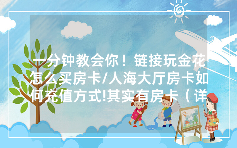 一分钟教会你！链接玩金花怎么买房卡/人海大厅房卡如何充值方式!其实有房卡（详细教程）