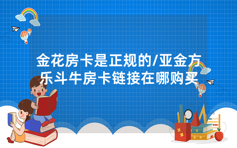 金花房卡是正规的/亚金方乐斗牛房卡链接在哪购买