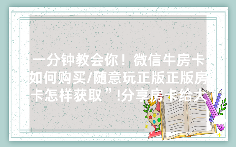 一分钟教会你！微信牛房卡如何购买/随意玩正版正版房卡怎样获取”!分享房卡给大家