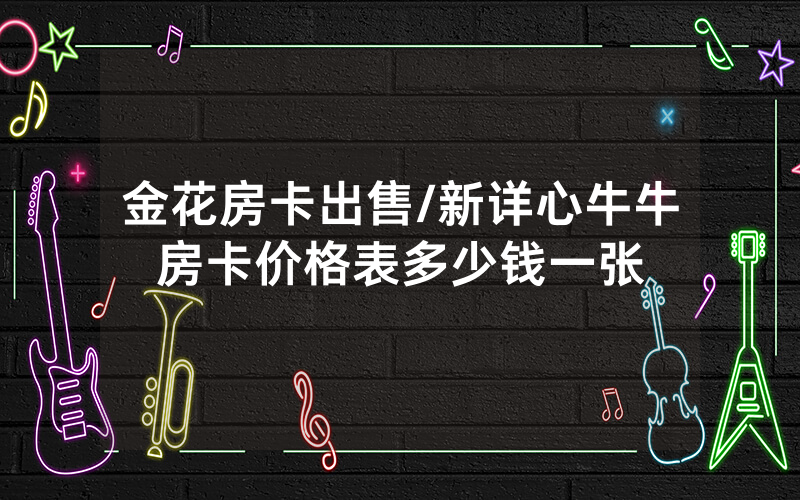 金花房卡出售/新详心牛牛房卡价格表多少钱一张
